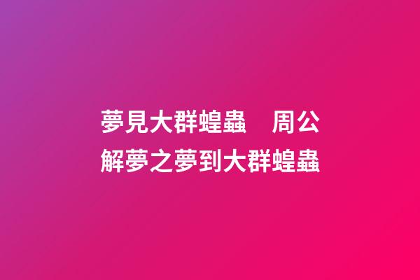 夢見大群蝗蟲　周公解夢之夢到大群蝗蟲